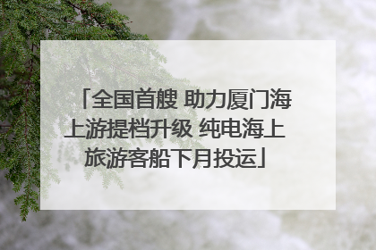 全国首艘 助力厦门海上游提档升级 纯电海上旅游客船下月投运